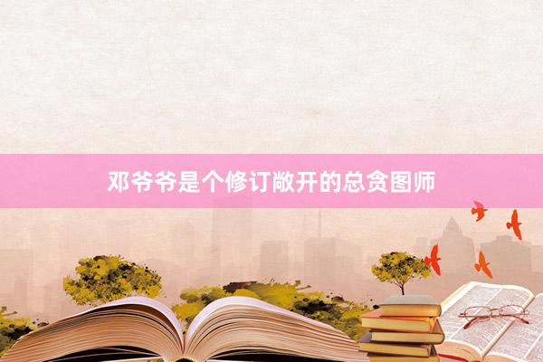邓爷爷是个修订敞开的总贪图师