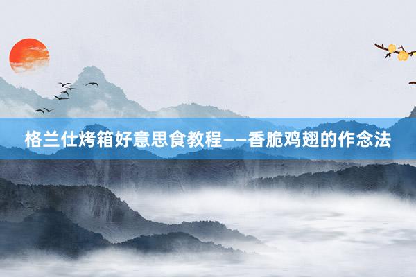 格兰仕烤箱好意思食教程——香脆鸡翅的作念法